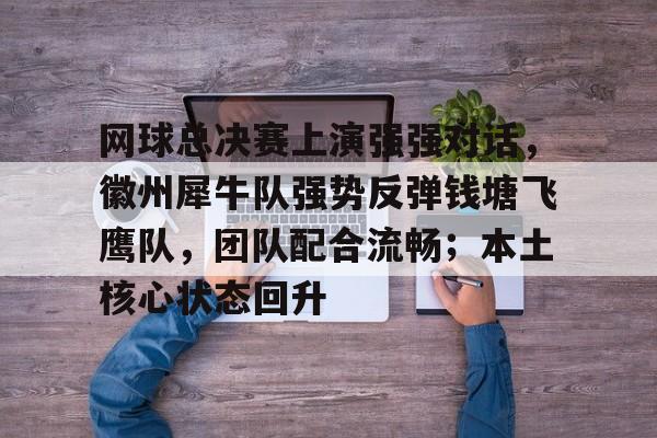 九游下载中心-包含网球总决赛上演强强对话，徽州犀牛队强势反弹钱塘飞鹰队，团队配合流畅；本土核心状态回升的词条