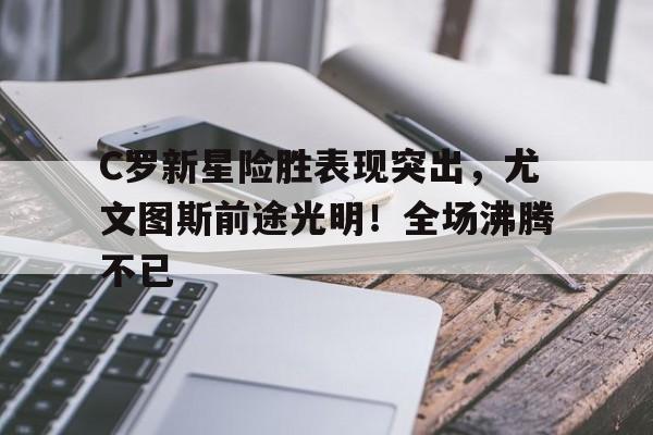 九游官网-C罗新星险胜表现突出，尤文图斯前途光明！全场沸腾不已的简单介绍