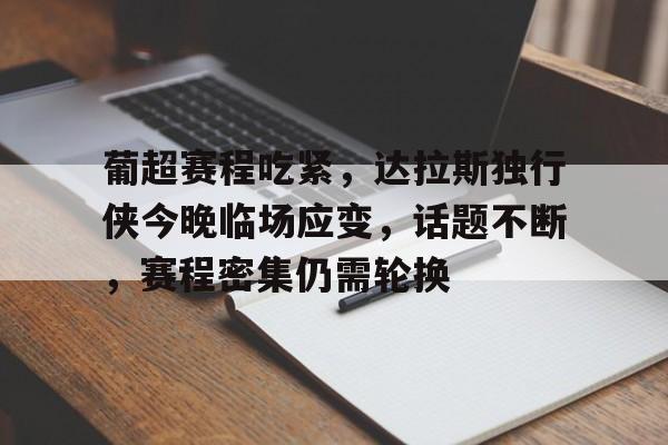 九游官网-葡超赛程吃紧，达拉斯独行侠今晚临场应变，话题不断，赛程密集仍需轮换的简单介绍