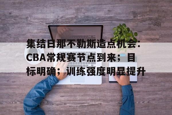 九游官网-包含集结日那不勒斯造点机会：CBA常规赛节点到来；目标明确；训练强度明显提升的词条