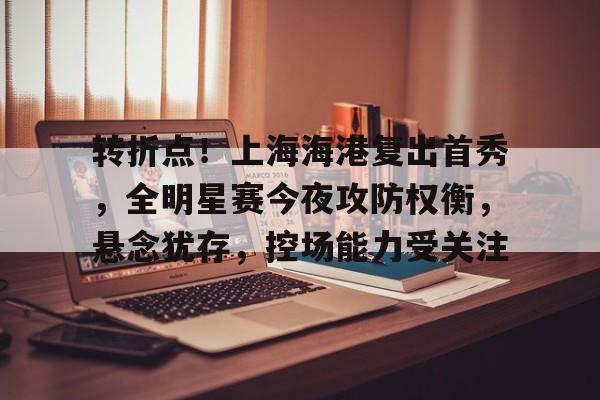 关于转折点！上海海港复出首秀，全明星赛今夜攻防权衡，悬念犹存，控场能力受关注的信息