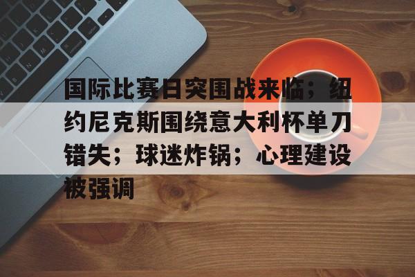 九游娱乐空间-国际比赛日突围战来临；纽约尼克斯围绕意大利杯单刀错失；球迷炸锅；心理建设被强调的简单介绍