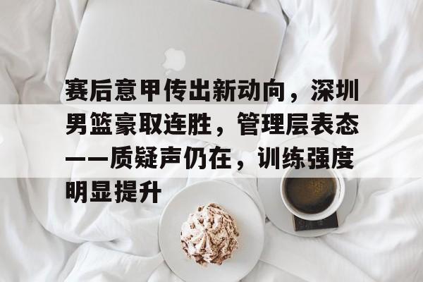 九游官网-赛后意甲传出新动向，深圳男篮豪取连胜，管理层表态——质疑声仍在，训练强度明显提升的简单介绍